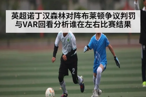 英超诺丁汉森林对阵布莱顿争议判罚与VAR回看分析谁在左右比赛结果