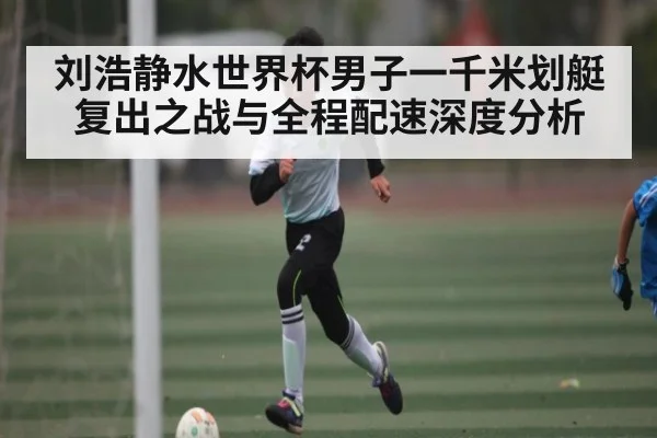 刘浩静水世界杯男子一千米划艇复出之战与全程配速深度分析