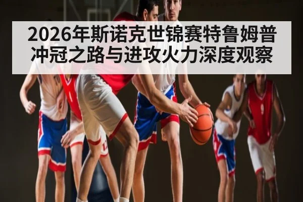 2026年斯诺克世锦赛特鲁姆普冲冠之路与进攻火力深度观察