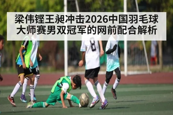 梁伟铿王昶冲击2026中国羽毛球大师赛男双冠军的网前配合解析