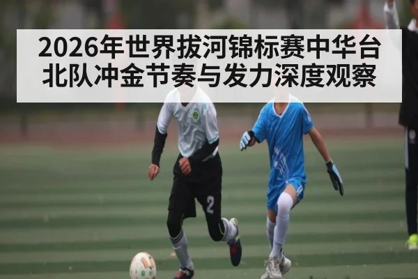 2026年世界拔河锦标赛中华台北队冲金节奏与发力深度观察